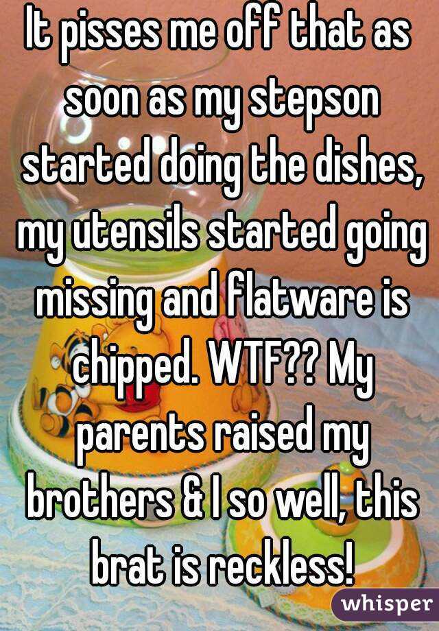 It pisses me off that as soon as my stepson started doing the dishes, my utensils started going missing and flatware is chipped. WTF?? My parents raised my brothers & I so well, this brat is reckless!