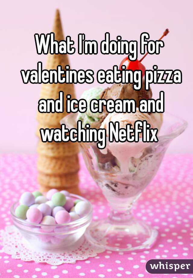 What I'm doing for valentines eating pizza and ice cream and watching Netflix 