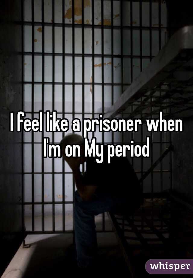 I feel like a prisoner when I'm on My period