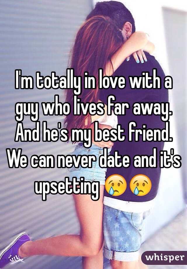 I'm totally in love with a guy who lives far away. And he's my best friend. We can never date and it's upsetting 😢😢