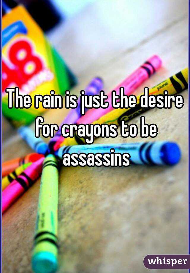 The rain is just the desire for crayons to be assassins