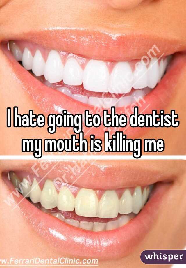 I hate going to the dentist my mouth is killing me 