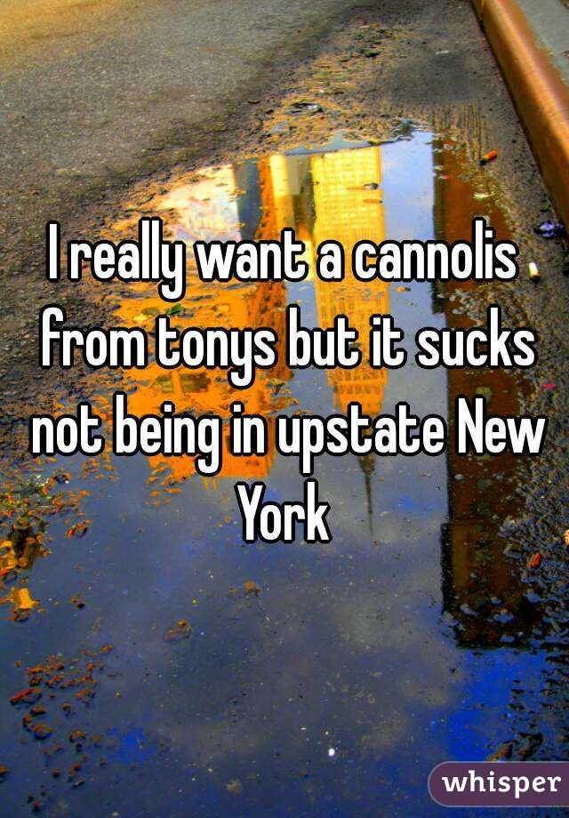 I really want a cannolis from tonys but it sucks not being in upstate New York 
