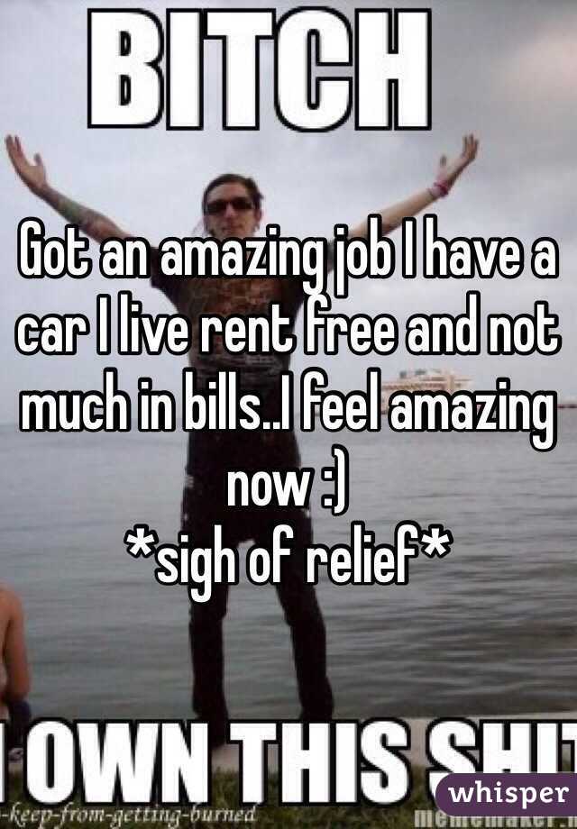 Got an amazing job I have a car I live rent free and not much in bills..I feel amazing now :)
*sigh of relief*