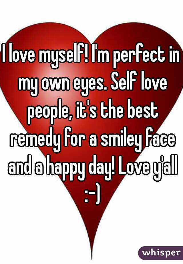 I love myself! I'm perfect in my own eyes. Self love people, it's the best remedy for a smiley face and a happy day! Love y'all :-)