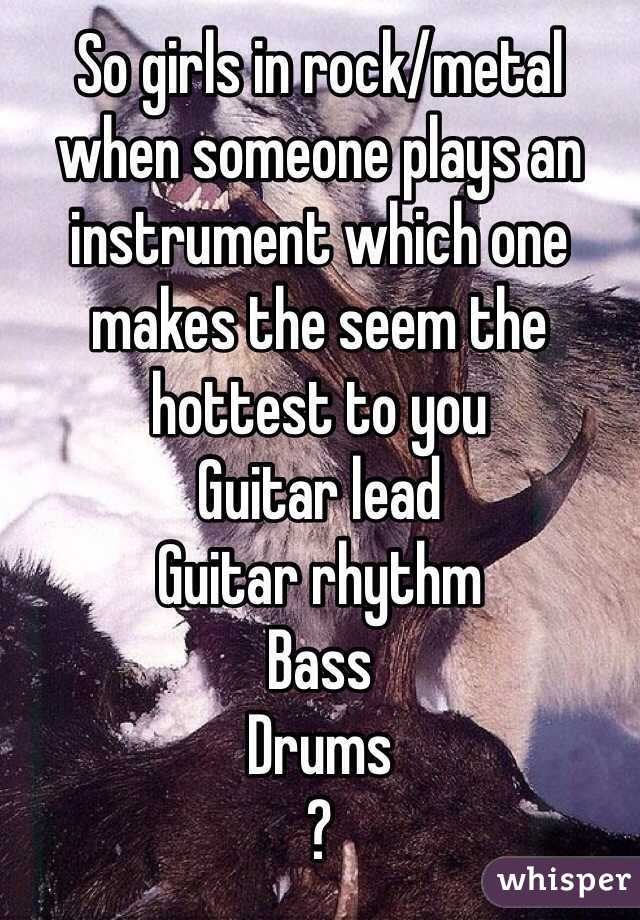 So girls in rock/metal when someone plays an instrument which one makes the seem the hottest to you
Guitar lead
Guitar rhythm 
Bass
Drums 
?