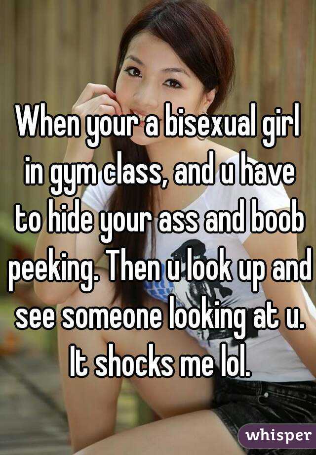 When your a bisexual girl in gym class, and u have to hide your ass and boob peeking. Then u look up and see someone looking at u. It shocks me lol.
