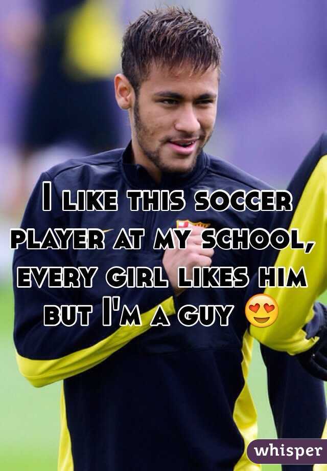  I like this soccer player at my school, every girl likes him but I'm a guy 😍