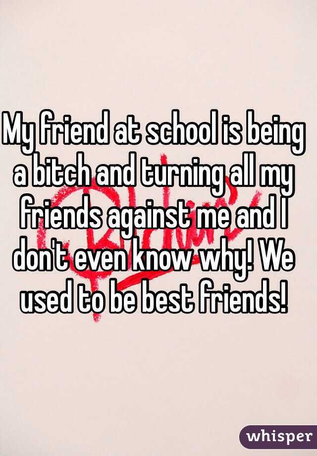 My friend at school is being a bitch and turning all my friends against me and I don't even know why! We used to be best friends! 