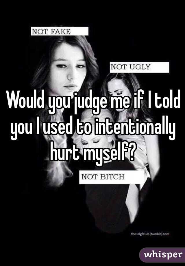 Would you judge me if I told you I used to intentionally hurt myself? 