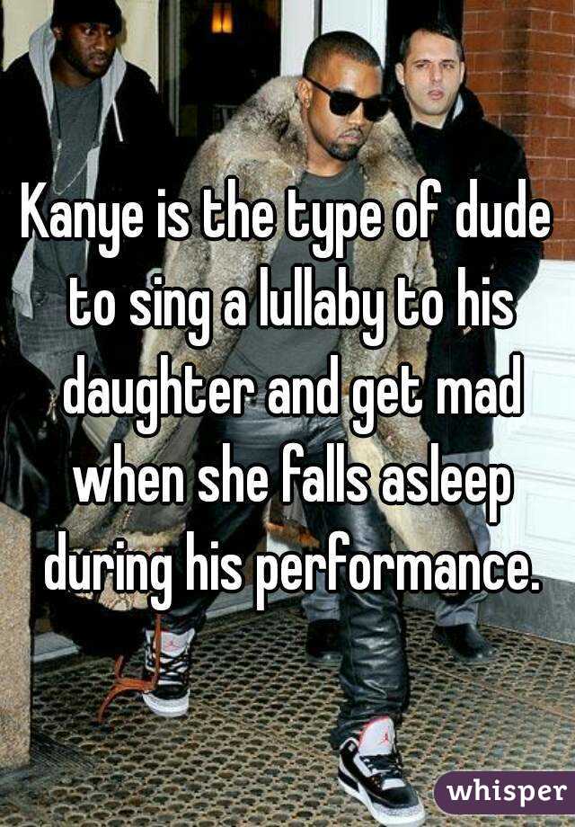 Kanye is the type of dude to sing a lullaby to his daughter and get mad when she falls asleep during his performance.

