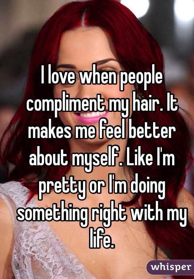 I love when people compliment my hair. It makes me feel better about myself. Like I'm pretty or I'm doing something right with my life. 