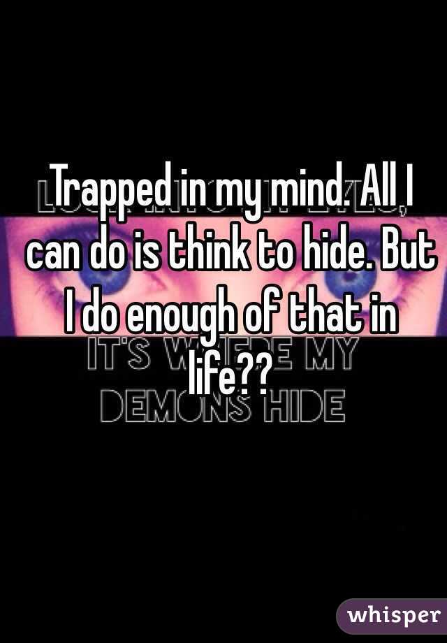 Trapped in my mind. All I can do is think to hide. But I do enough of that in life??