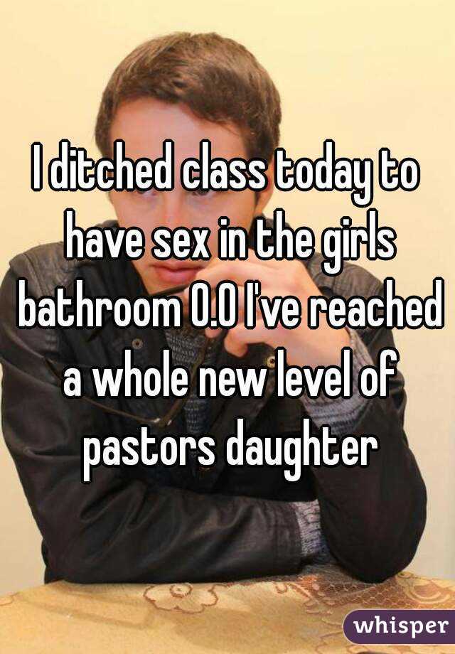 I ditched class today to have sex in the girls bathroom 0.0 I've reached a whole new level of pastors daughter