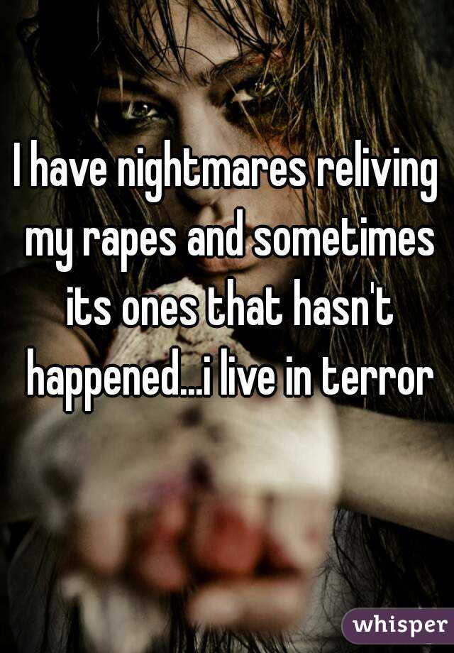 I have nightmares reliving my rapes and sometimes its ones that hasn't happened...i live in terror
