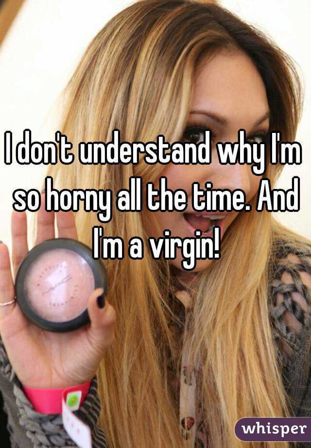 I don't understand why I'm so horny all the time. And I'm a virgin!

