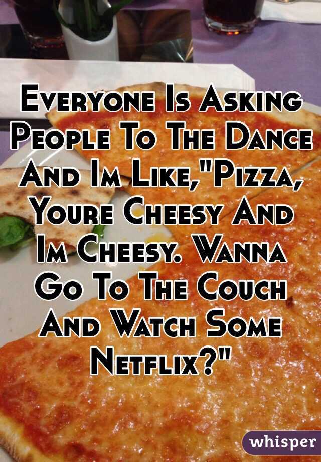 Everyone Is Asking People To The Dance And Im Like,"Pizza, Youre Cheesy And Im Cheesy. Wanna Go To The Couch And Watch Some Netflix?"