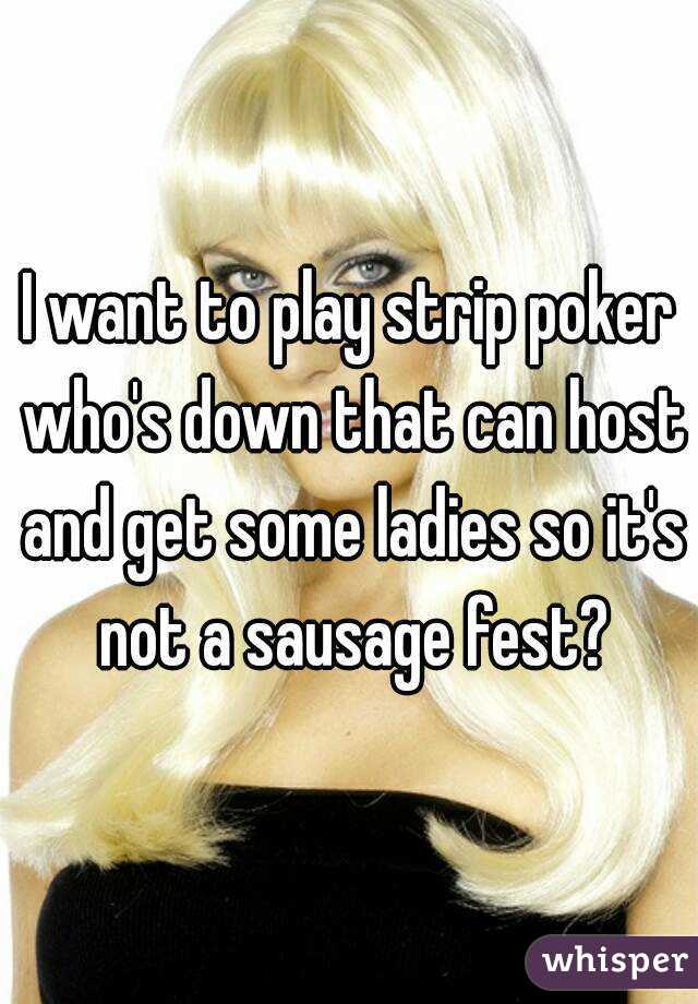 I want to play strip poker who's down that can host and get some ladies so it's not a sausage fest?