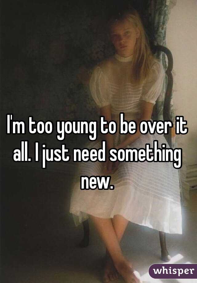 I'm too young to be over it all. I just need something new.