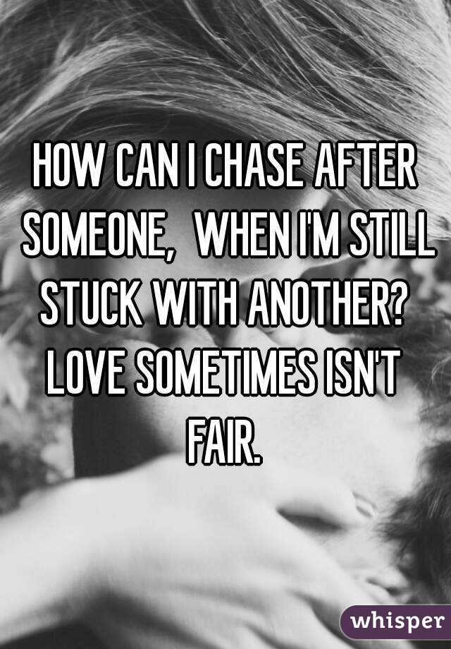 HOW CAN I CHASE AFTER SOMEONE,  WHEN I'M STILL STUCK WITH ANOTHER?  LOVE SOMETIMES ISN'T 
FAIR.