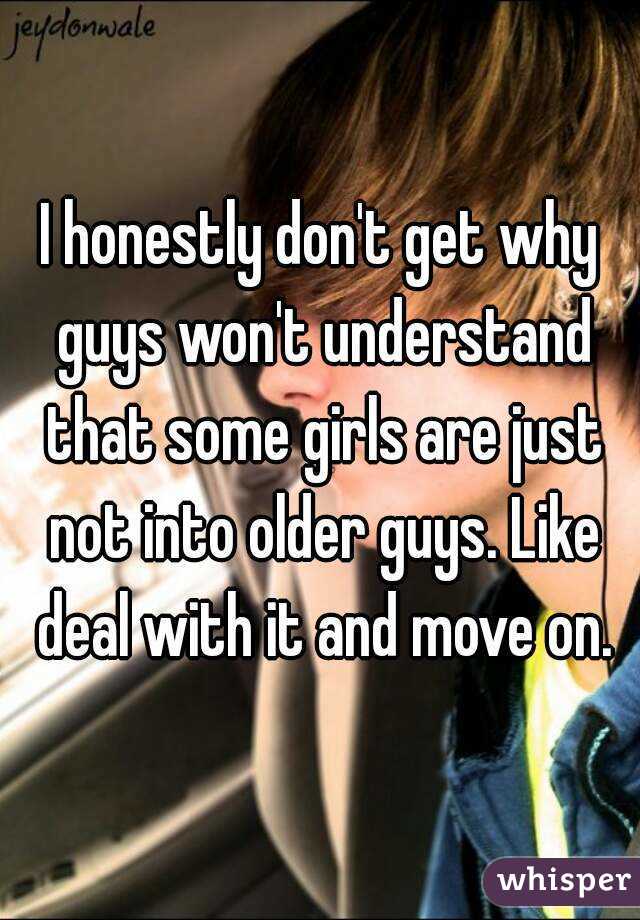 I honestly don't get why guys won't understand that some girls are just not into older guys. Like deal with it and move on.