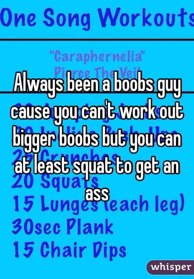 Always been a boobs guy cause you can't work out bigger boobs but you can at least squat to get an ass