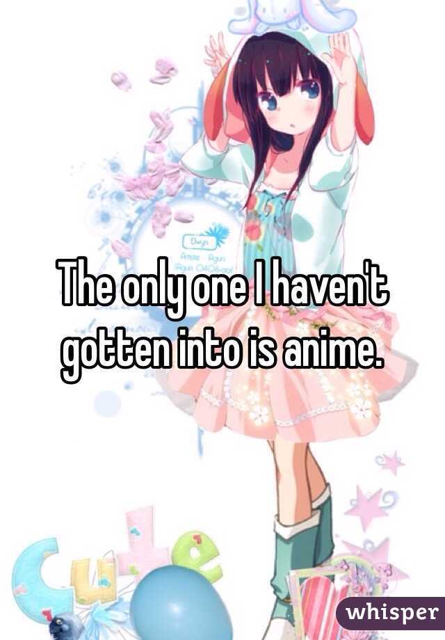 The only one I haven't gotten into is anime. 