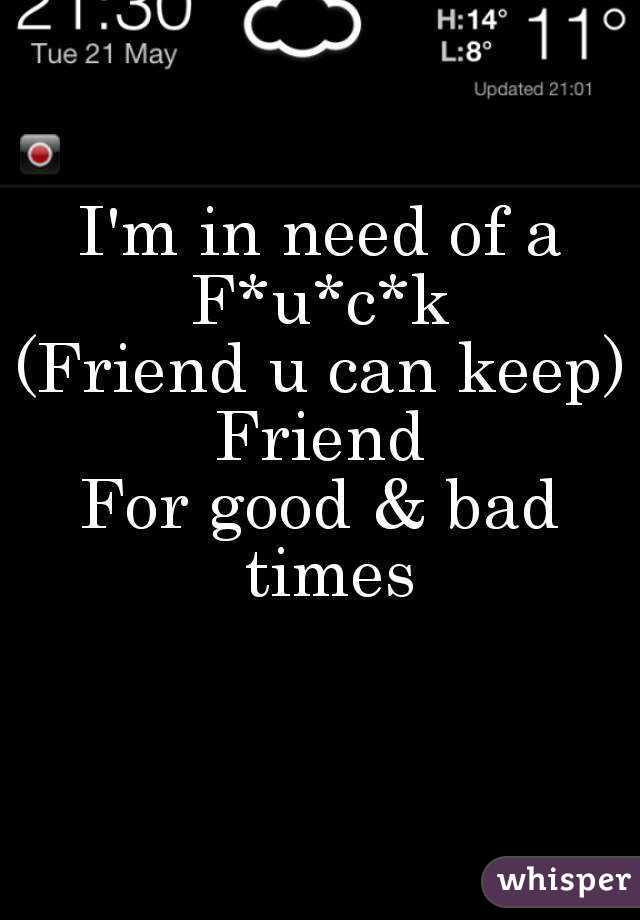 I'm in need of a
F*u*c*k
(Friend u can keep)
Friend
For good & bad times
              