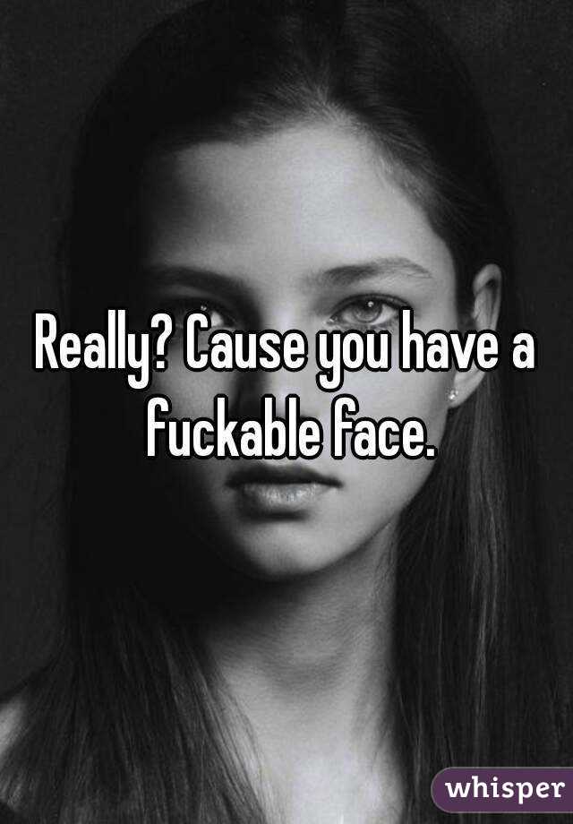 Really? Cause you have a fuckable face.