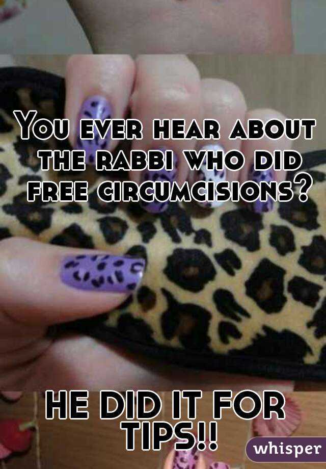 You ever hear about the rabbi who did free circumcisions?






HE DID IT FOR TIPS!!