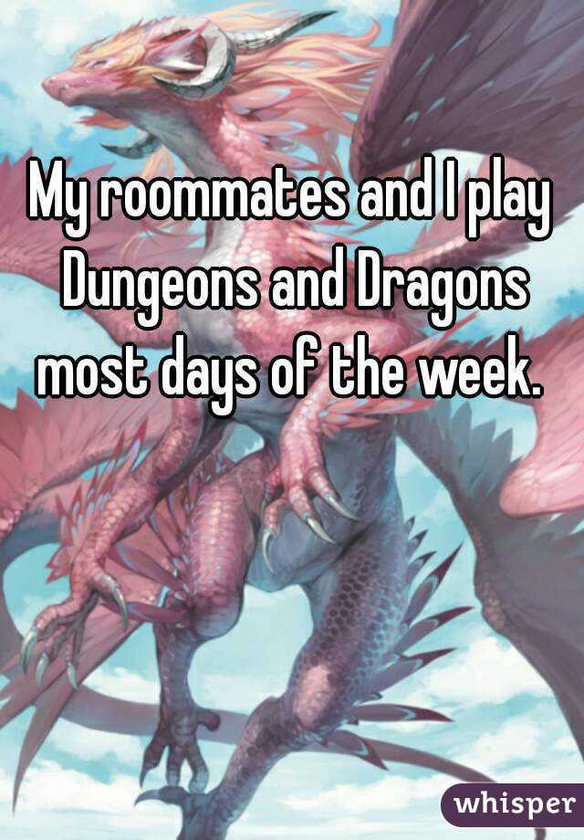 My roommates and I play Dungeons and Dragons most days of the week. 