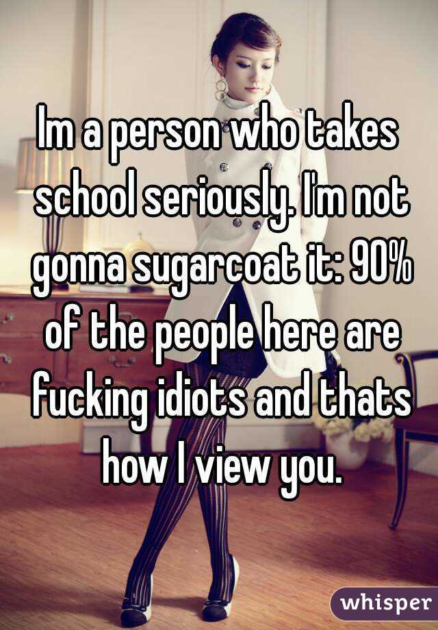 Im a person who takes school seriously. I'm not gonna sugarcoat it: 90% of the people here are fucking idiots and thats how I view you.