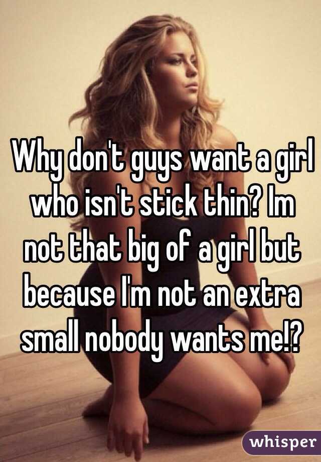 Why don't guys want a girl who isn't stick thin? Im not that big of a girl but because I'm not an extra small nobody wants me!? 
