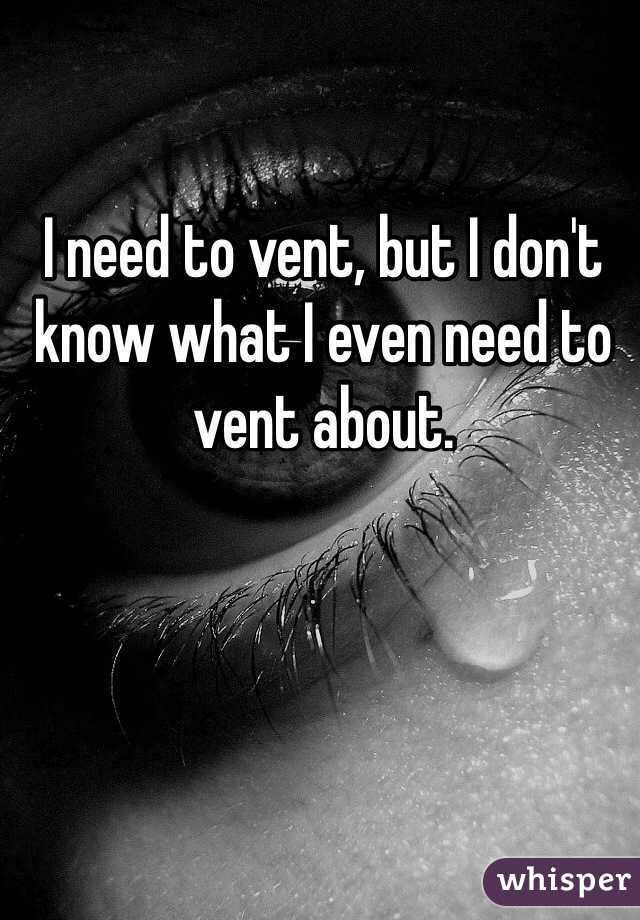 I need to vent, but I don't know what I even need to vent about.