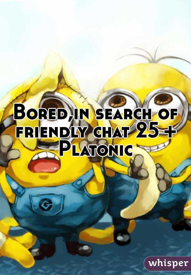Bored,in search of friendly chat 25 + 
Platonic