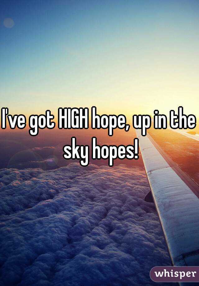 I've got HIGH hope, up in the sky hopes!