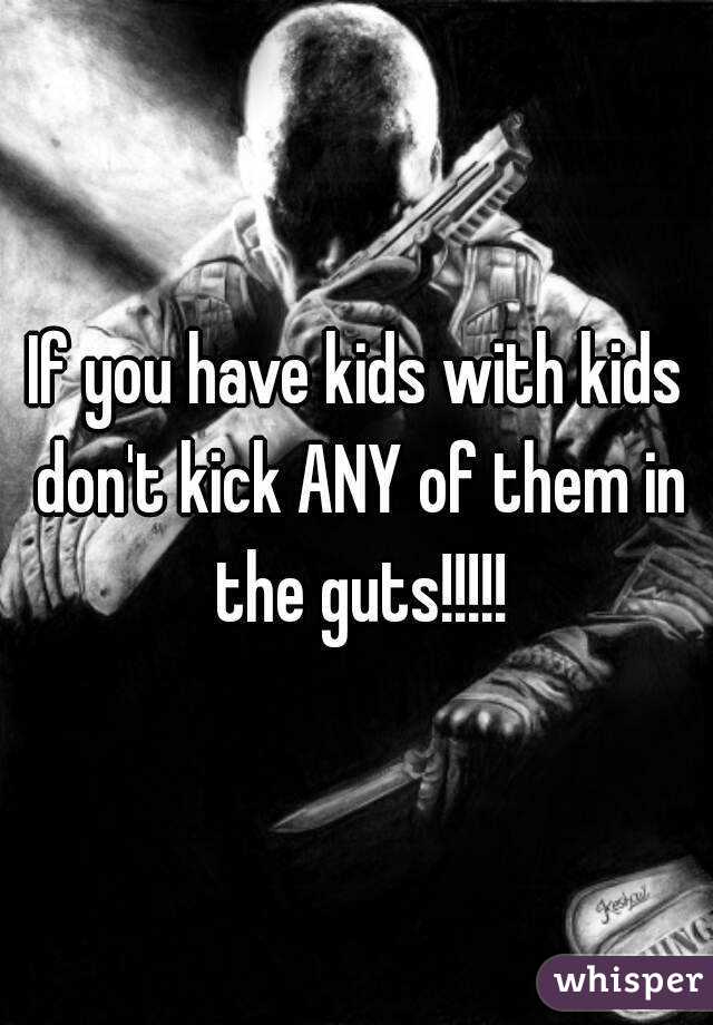 If you have kids with kids don't kick ANY of them in the guts!!!!!