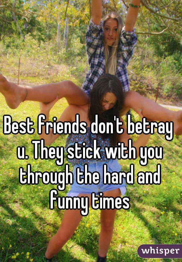 Best friends don't betray u. They stick with you through the hard and funny times
