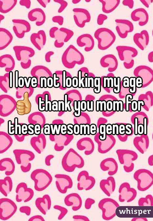 I love not looking my age 👍 thank you mom for these awesome genes lol