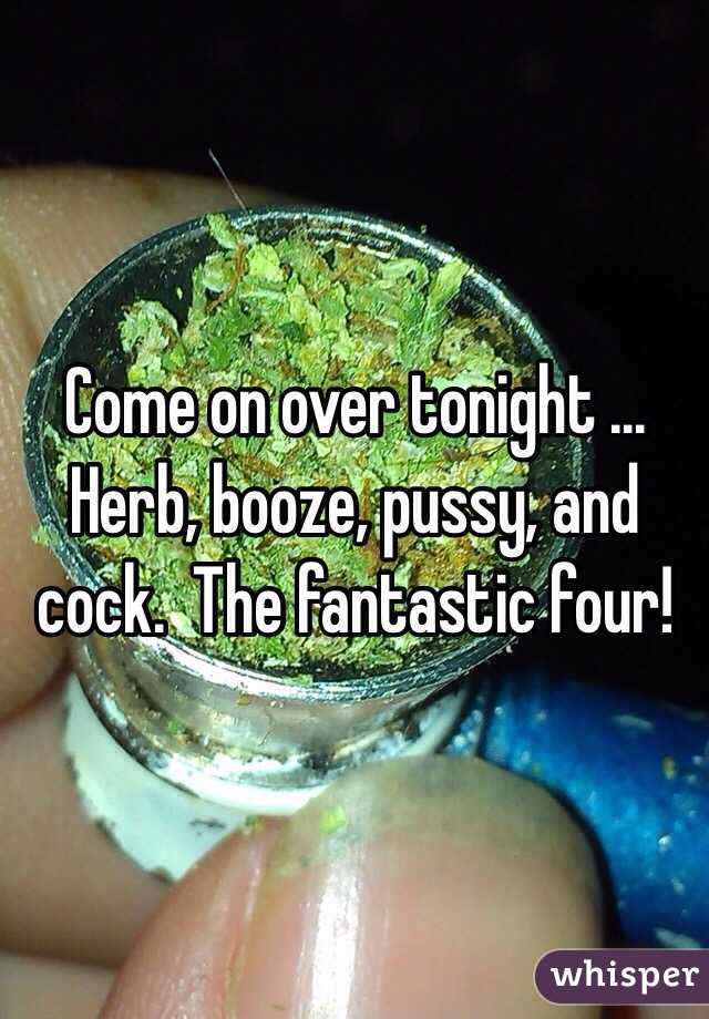 Come on over tonight ... Herb, booze, pussy, and cock.  The fantastic four!