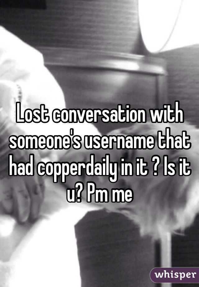 Lost conversation with someone's username that had copperdaily in it ? Is it u? Pm me