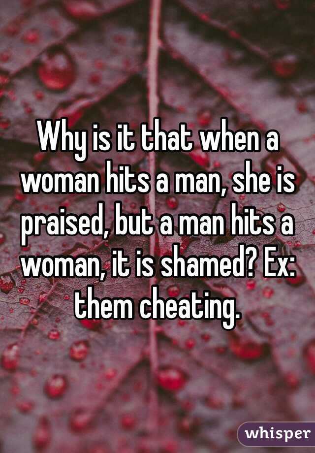 Why is it that when a woman hits a man, she is praised, but a man hits a woman, it is shamed? Ex: them cheating.