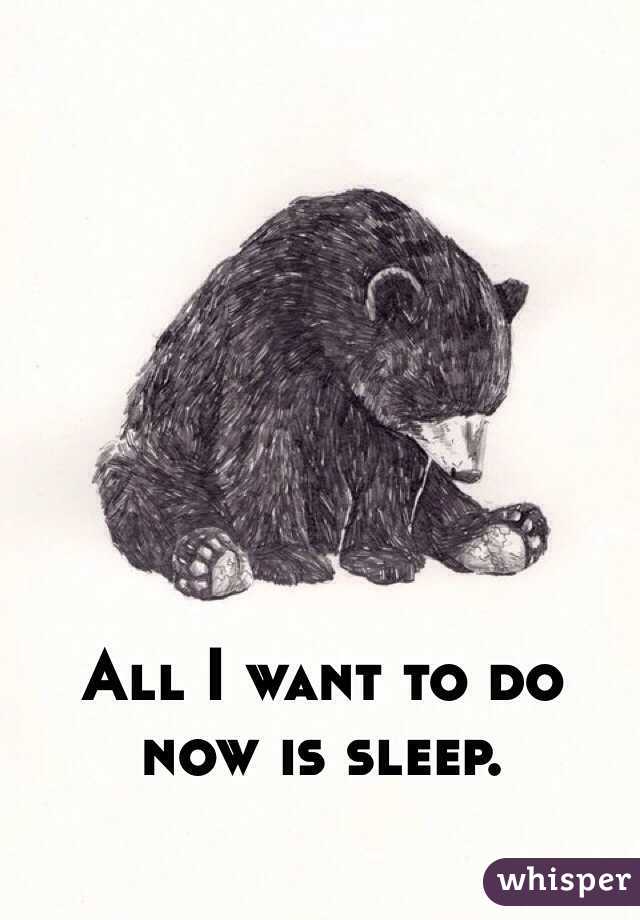 All I want to do now is sleep.