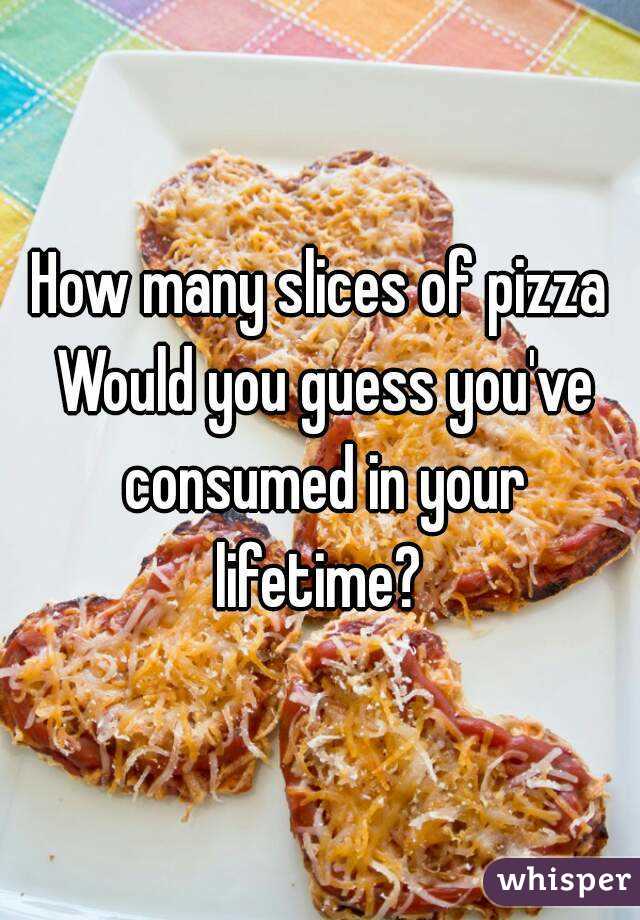 How many slices of pizza Would you guess you've consumed in your lifetime? 