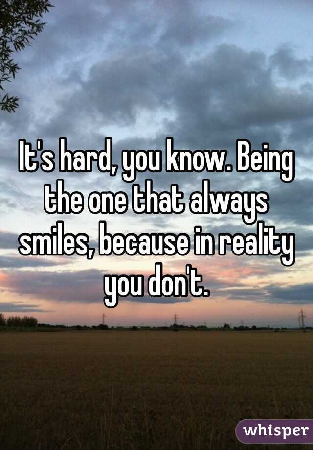 It's hard, you know. Being the one that always smiles, because in reality you don't.