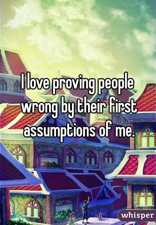 I love proving people wrong by their first assumptions of me.
