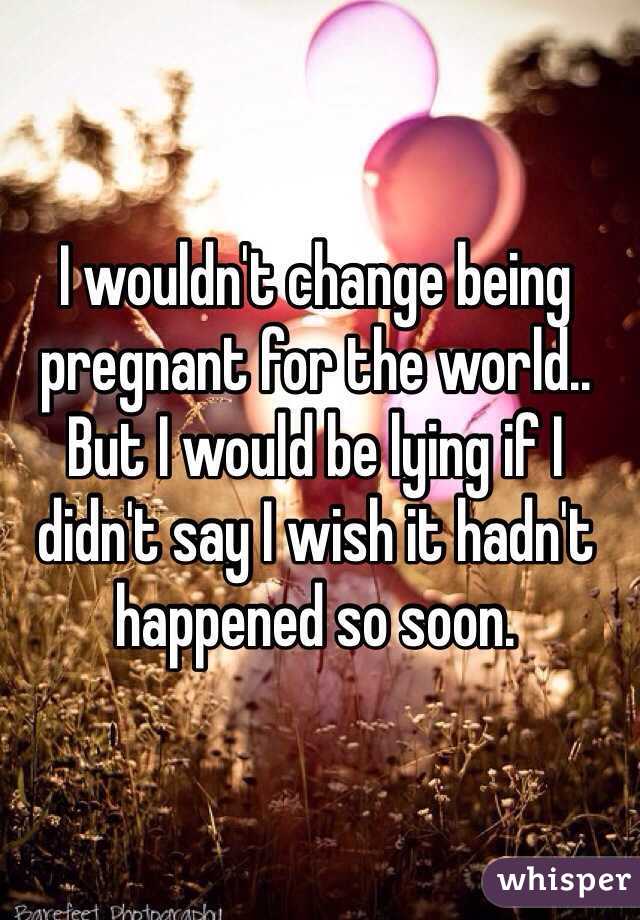 I wouldn't change being pregnant for the world.. But I would be lying if I didn't say I wish it hadn't happened so soon.