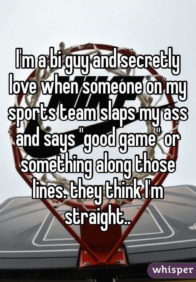 I'm a bi guy and secretly love when someone on my sports team slaps my ass and says "good game" or something along those lines. they think I'm straight..