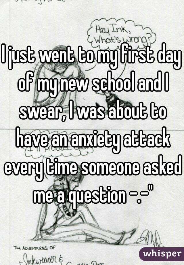 I just went to my first day of my new school and I swear, I was about to have an anxiety attack every time someone asked me a question -.-"
