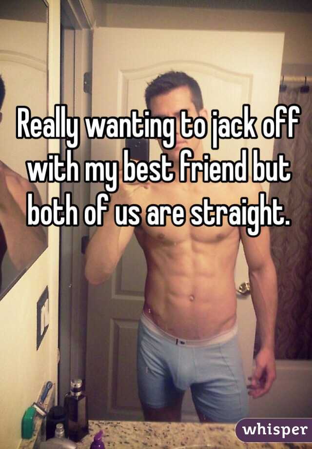 Really wanting to jack off with my best friend but both of us are straight.